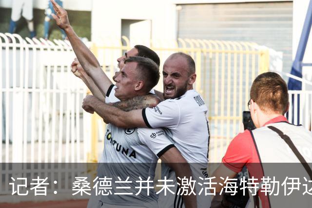 记者：桑德兰并未激活海特勒伊达的2300万欧买断条款，打算压价